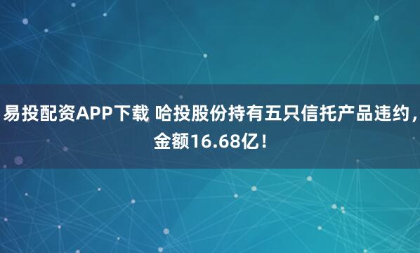 易投配资APP下载 哈投股份持有五只信托产品违约，金额16.68亿！