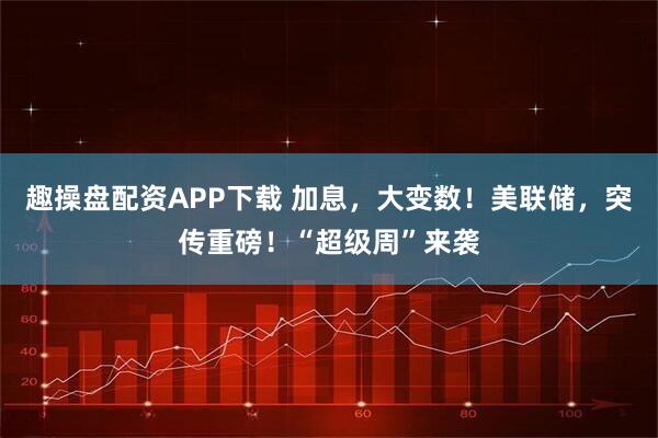 趣操盘配资APP下载 加息，大变数！美联储，突传重磅！“超级周”来袭