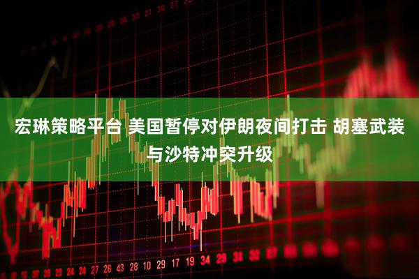 宏琳策略平台 美国暂停对伊朗夜间打击 胡塞武装与沙特冲突升级